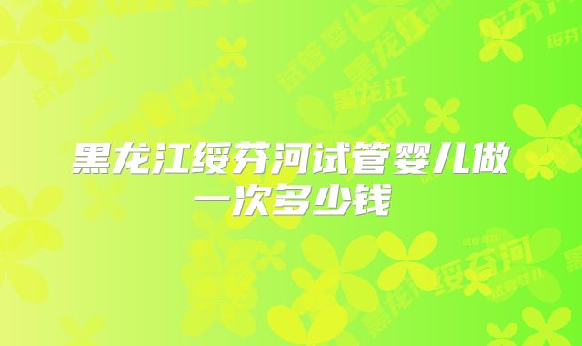 黑龙江绥芬河试管婴儿做一次多少钱