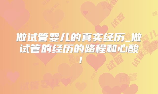 做试管婴儿的真实经历_做试管的经历的路程和心酸!