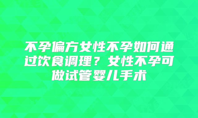 不孕偏方女性不孕如何通过饮食调理？女性不孕可做试管婴儿手术