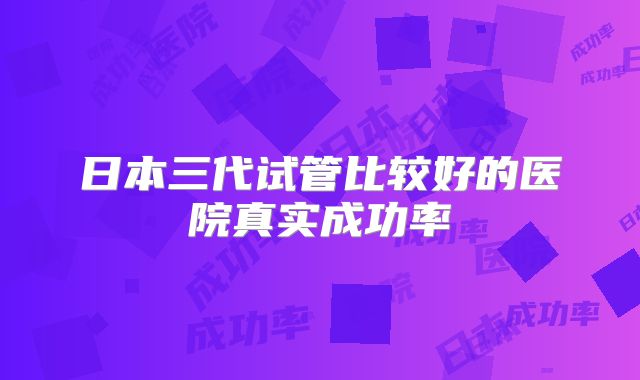 日本三代试管比较好的医院真实成功率