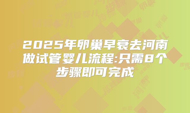 2025年卵巢早衰去河南做试管婴儿流程:只需8个步骤即可完成