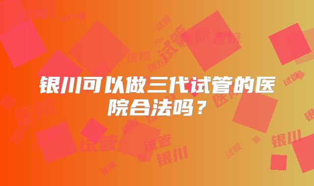 银川可以做三代试管的医院合法吗？
