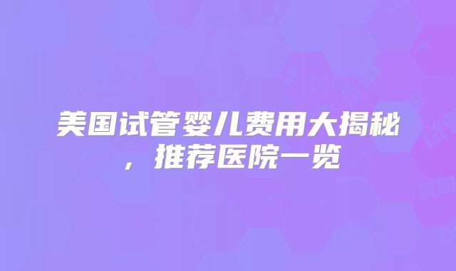 美国试管婴儿费用大揭秘，推荐医院一览