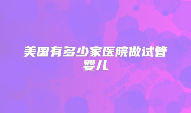 美国有多少家医院做试管婴儿