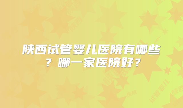 陕西试管婴儿医院有哪些？哪一家医院好？