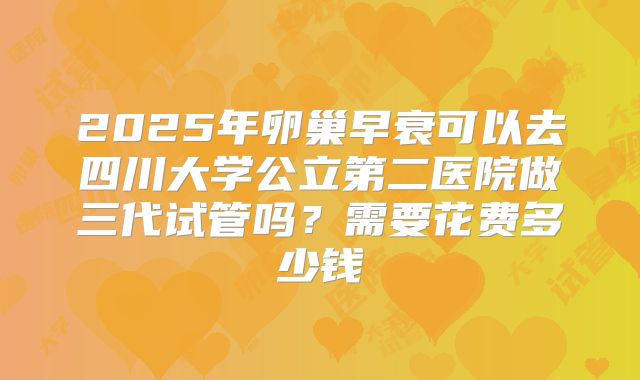 2025年卵巢早衰可以去四川大学公立第二医院做三代试管吗?需要花费多少钱