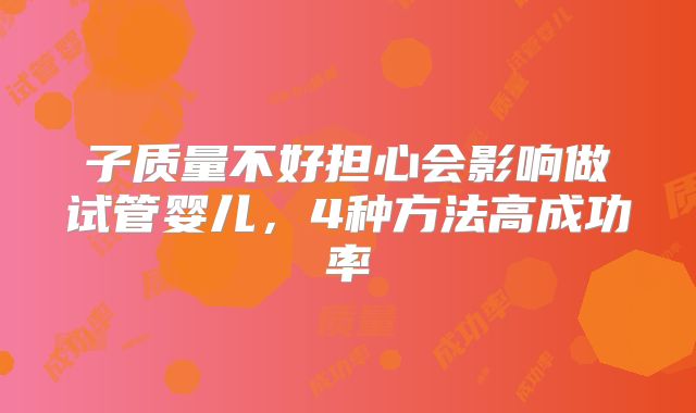 子质量不好担心会影响做试管婴儿，4种方法高成功率