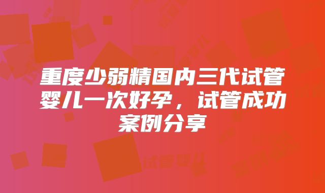 重度少弱精国内三代试管婴儿一次好孕，试管成功案例分享