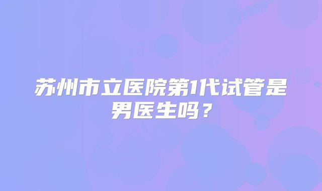 苏州市立医院第1代试管是男医生吗?