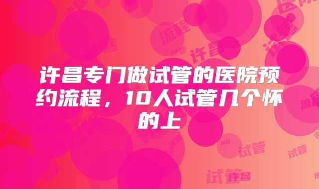 许昌专门做试管的医院预约流程，10人试管几个怀的上