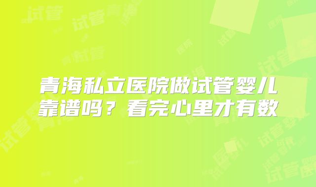 青海私立医院做试管婴儿靠谱吗？看完心里才有数