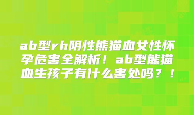 ab型rh阴性熊猫血女性怀孕危害全解析！ab型熊猫血生孩子有什么害处吗？！