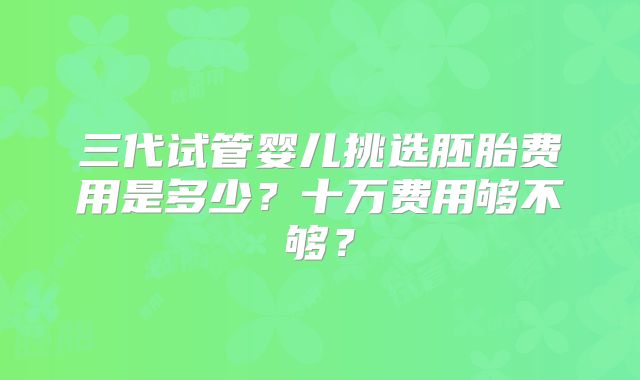 三代试管婴儿挑选胚胎费用是多少？十万费用够不够？