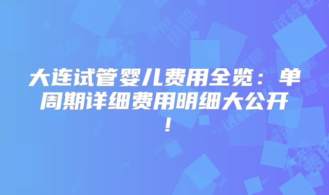 大连试管婴儿费用全览:单周期详细费用明细大公开!
