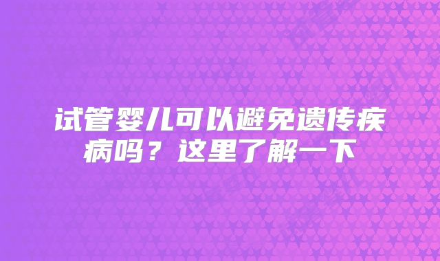 试管婴儿可以避免遗传疾病吗?这里了解一下