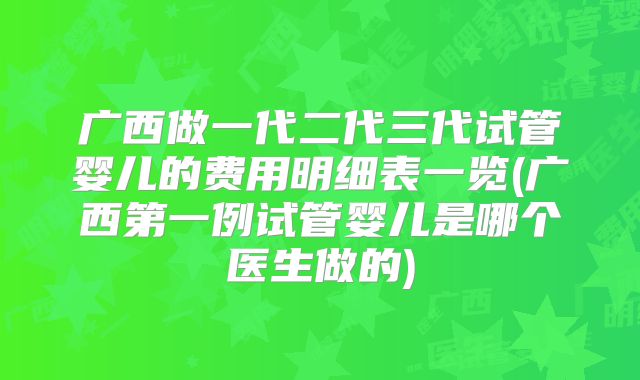 广西做一代二代三代试管婴儿的费用明细表一览(广西第一例试管婴儿是哪个医生做的)