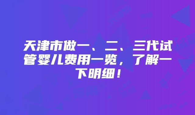 天津市做一、二、三代试管婴儿费用一览,了解一下明细!
