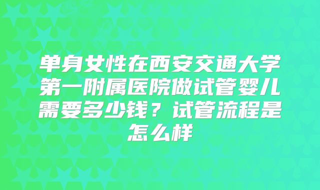 单身女性在西安交通大学第一附属医院做试管婴儿需要多少钱？试管流程是怎么样