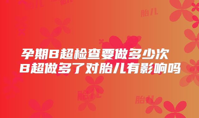 孕期B超检查要做多少次 B超做多了对胎儿有影响吗