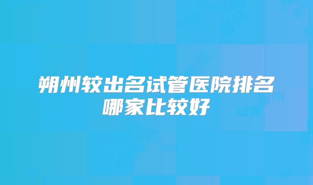 朔州较出名试管医院排名哪家比较好