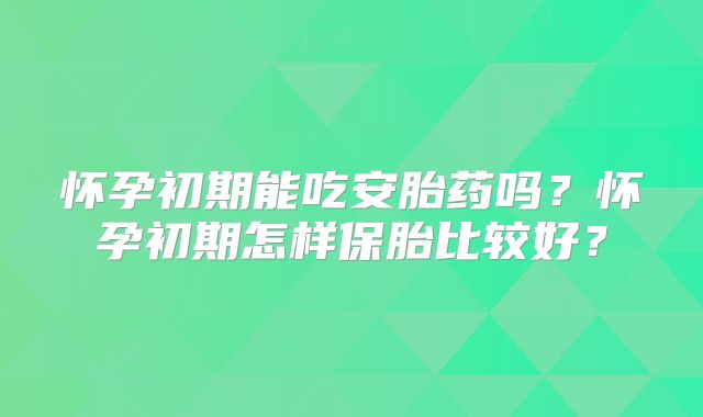 怀孕初期能吃安胎药吗?怀孕初期怎样保胎比较好?