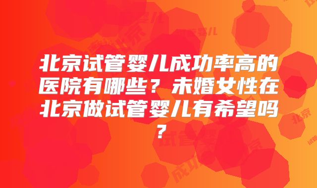 北京试管婴儿成功率高的医院有哪些?未婚女性在北京做试管婴儿有希望吗?