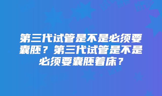 第三代试管是不是必须要囊胚？第三代试管是不是必须要囊胚着床？