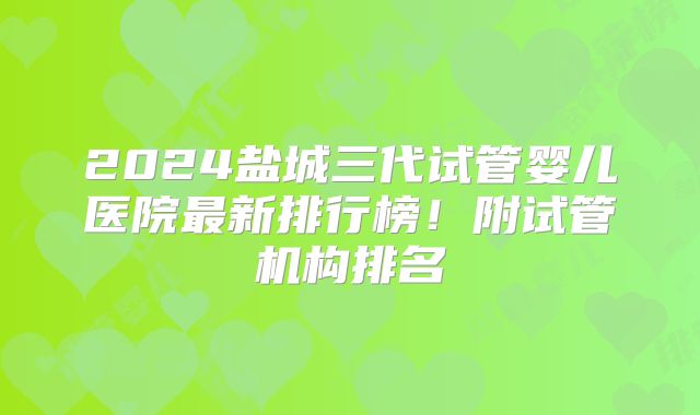 2024盐城三代试管婴儿医院最新排行榜!附试管机构排名