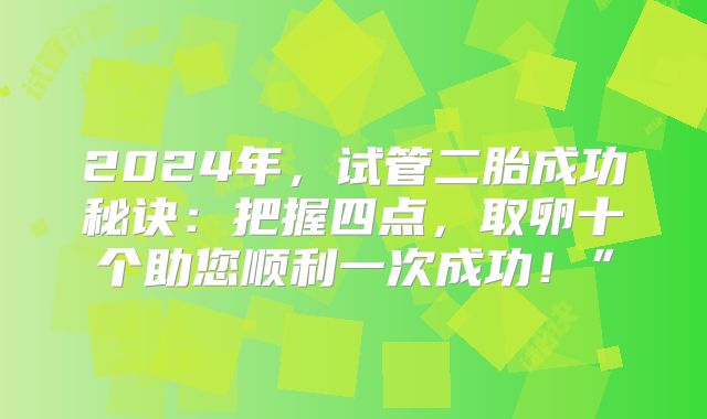 2024年，试管二胎成功秘诀：把握四点，取卵十个助您顺利一次成功！”