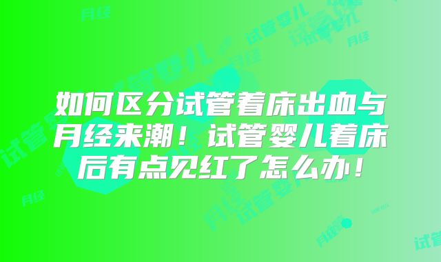 如何区分试管着床出血与月经来潮！试管婴儿着床后有点见红了怎么办！