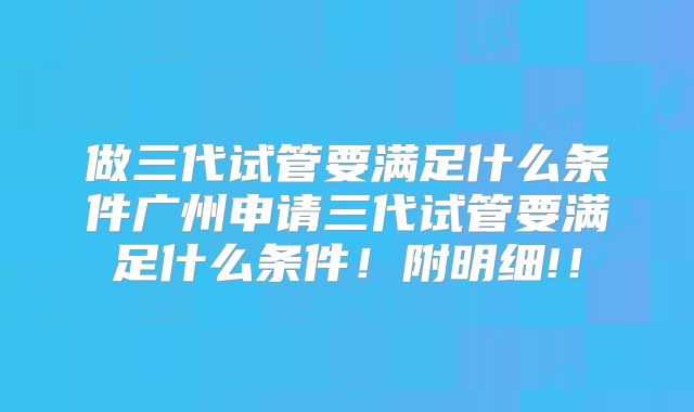 做三代试管要满足什么条件广州申请三代试管要满足什么条件！附明细!！