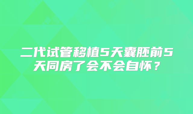 二代试管移植5天囊胚前5天同房了会不会自怀?