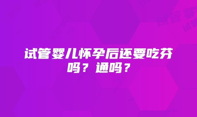 试管婴儿怀孕后还要吃芬吗？通吗？