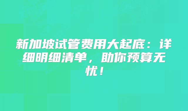 新加坡试管费用大起底:详细明细清单,助你预算无忧!