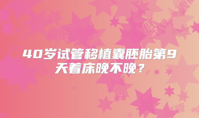 40岁试管移植囊胚胎第9天着床晚不晚?