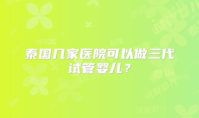 泰国几家医院可以做三代试管婴儿？