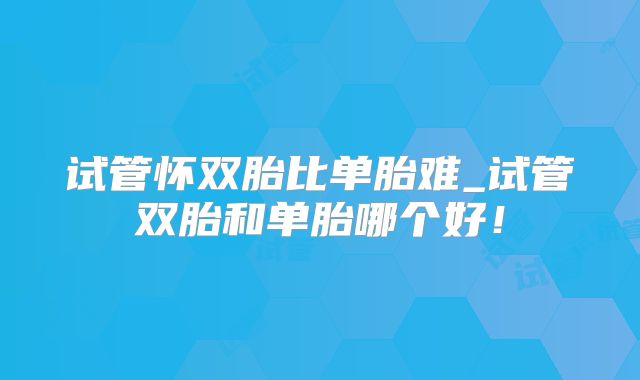 试管怀双胎比单胎难_试管双胎和单胎哪个好!