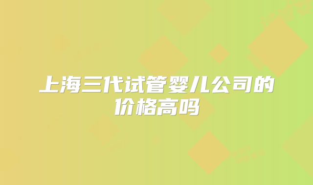 上海三代试管婴儿公司的价格高吗