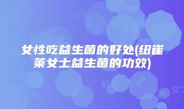 女性吃益生菌的好处(纽崔莱女士益生菌的功效)