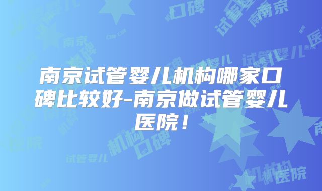 南京试管婴儿机构哪家口碑比较好-南京做试管婴儿医院!