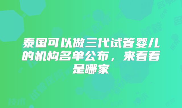 泰国可以做三代试管婴儿的机构名单公布,来看看是哪家