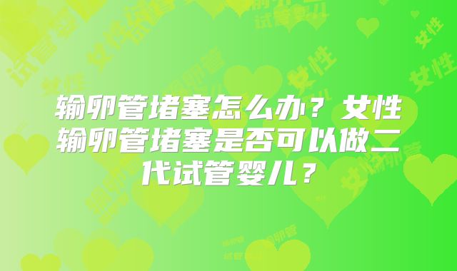 输卵管堵塞怎么办?女性输卵管堵塞是否可以做二代试管婴儿?
