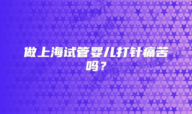 做上海试管婴儿打针痛苦吗？