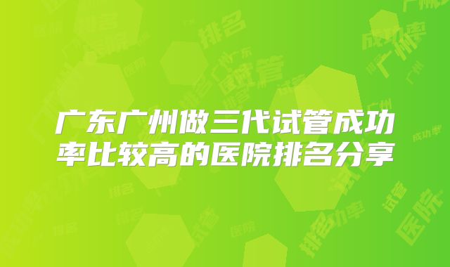 广东广州做三代试管成功率比较高的医院排名分享