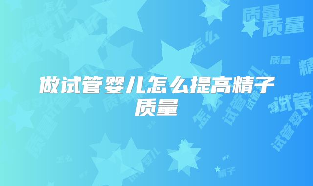 做试管婴儿怎么提高精子质量