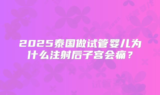 2025泰国做试管婴儿为什么注射后子宫会痛？
