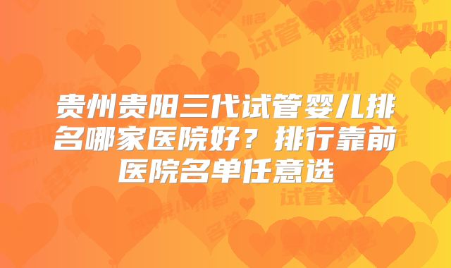 贵州贵阳三代试管婴儿排名哪家医院好？排行靠前医院名单任意选