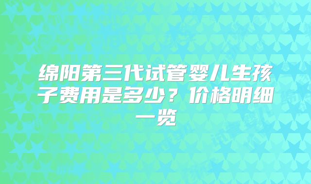 绵阳第三代试管婴儿生孩子费用是多少?价格明细一览