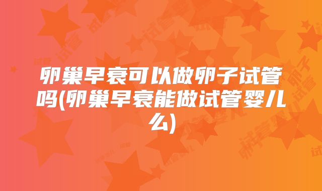 卵巢早衰可以做卵子试管吗(卵巢早衰能做试管婴儿么)