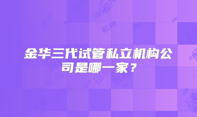 金华三代试管私立机构公司是哪一家？